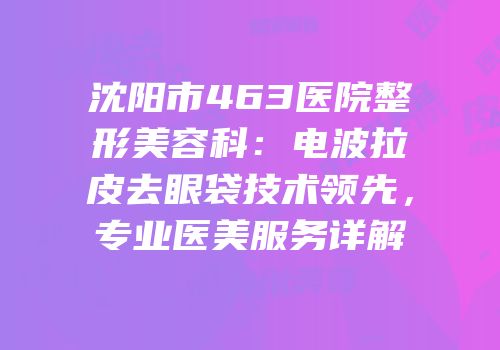 沈阳市463医院整形美容科：电波拉皮去眼袋技术领先，专业医美服务详解
