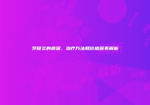 牙髓炎的病因、治疗方法和价格因素解析