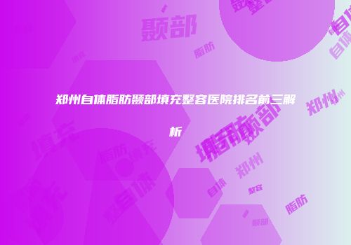 郑州自体脂肪颞部填充整容医院排名前三解析