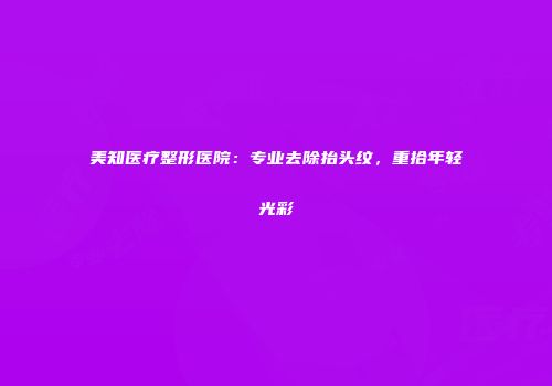 美知医疗整形医院：专业去除抬头纹，重拾年轻光彩