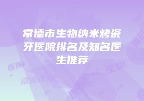 常德市生物纳米烤瓷牙医院排名及知名医生推荐