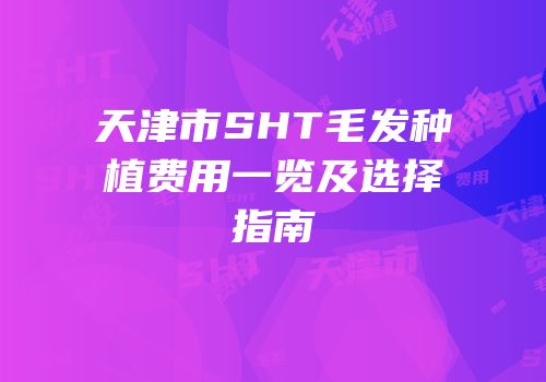 天津市SHT毛发种植费用一览及选择指南