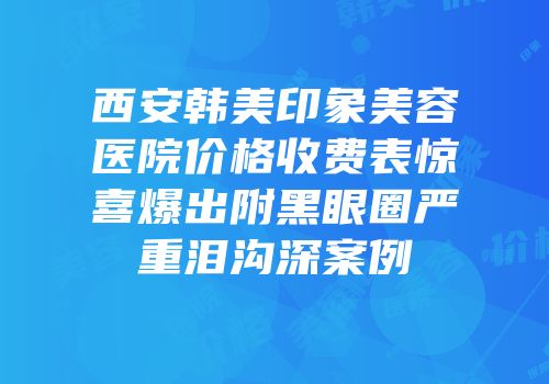 西安韩美印象美容医院价格收费表惊喜爆出附黑眼圈严重泪沟深案例