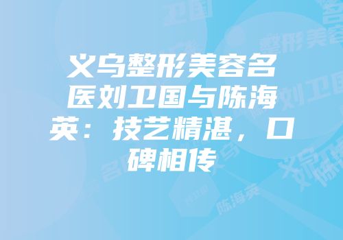 义乌整形美容名医刘卫国与陈海英：技艺精湛，口碑相传