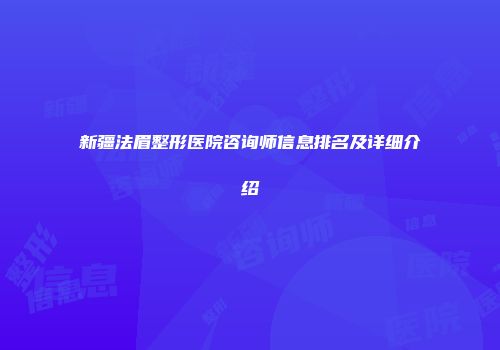 新疆法眉整形医院咨询师信息排名及详细介绍
