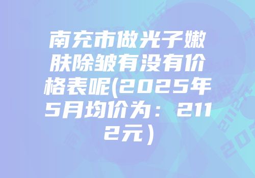 南充市做光子嫩肤除皱有没有价格表呢(2025年5月均价为：2112元）