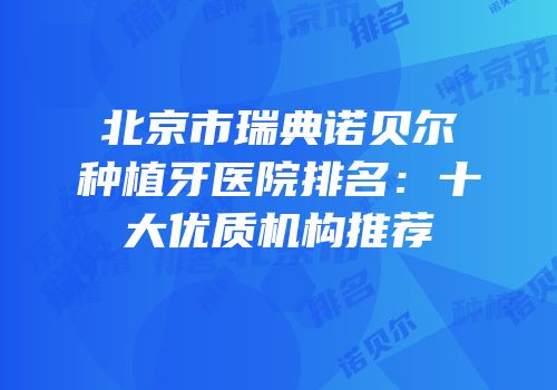 北京市瑞典诺贝尔种植牙医院排名：十大优质机构推荐