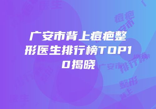 广安市背上痘疤整形医生排行榜TOP10揭晓