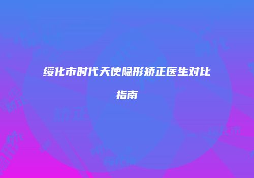 绥化市时代天使隐形矫正医生对比指南
