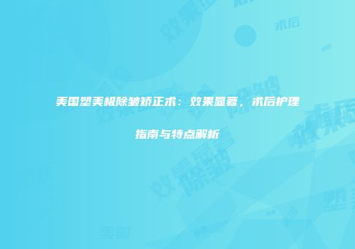 美国塑美极除皱矫正术：效果显著，术后护理指南与特点解析