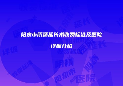 阳泉市阴精延长术收费标准及医院详细介绍