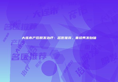 大连市产后脱发治疗：名医推荐，重拾秀发自信