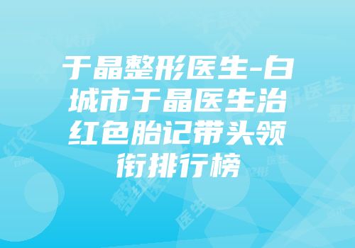 于晶整形医生-白城市于晶医生治红色胎记带头领衔排行榜
