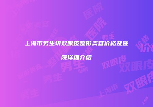 上海市男生切双眼皮整形美容价格及医院详细介绍