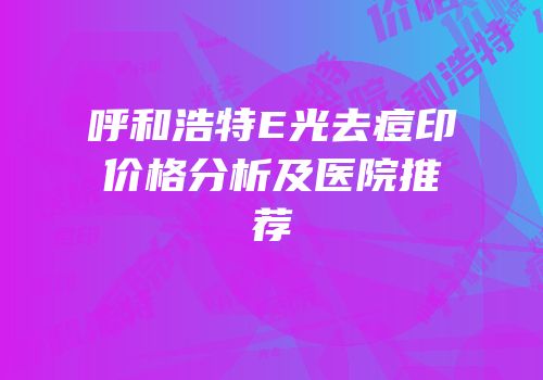 呼和浩特E光去痘印价格分析及医院推荐