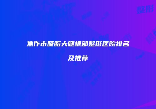 焦作市吸脂大腿根部整形医院排名及推荐
