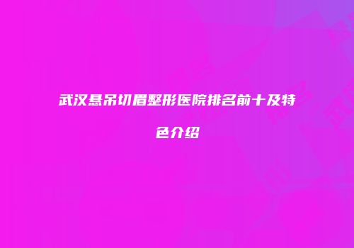 武汉悬吊切眉整形医院排名前十及特色介绍