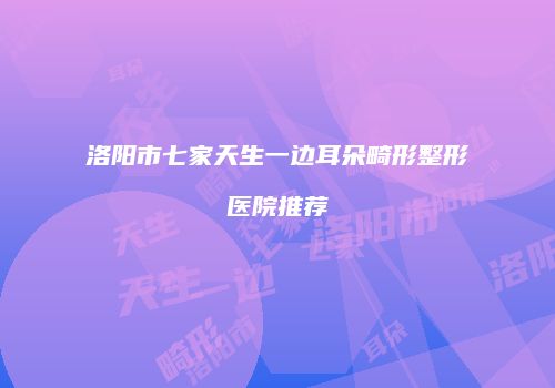 洛阳市七家天生一边耳朵畸形整形医院推荐