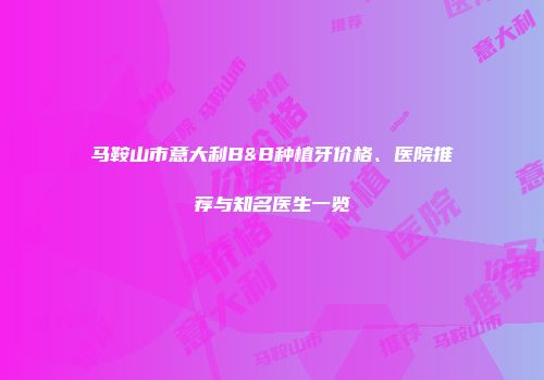 马鞍山市意大利B&B种植牙价格、医院推荐与知名医生一览