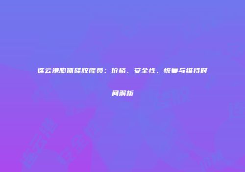 连云港膨体硅胶隆鼻：价格、安全性、恢复与维持时间解析