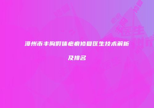 漳州市丰胸假体疤痕修复医生技术解析及排名