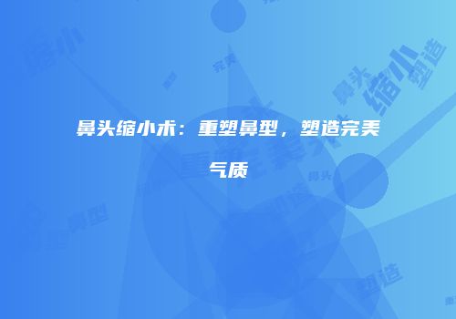 鼻头缩小术：重塑鼻型，塑造完美气质