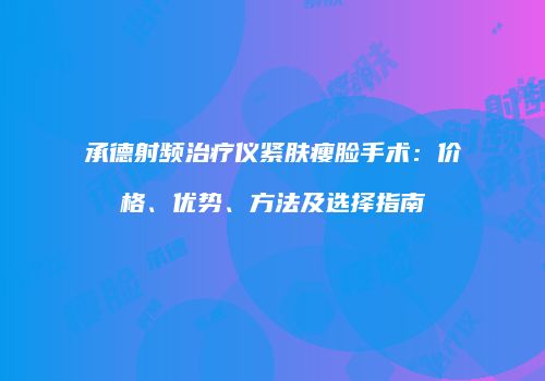 承德射频治疗仪紧肤瘦脸手术：价格、优势、方法及选择指南