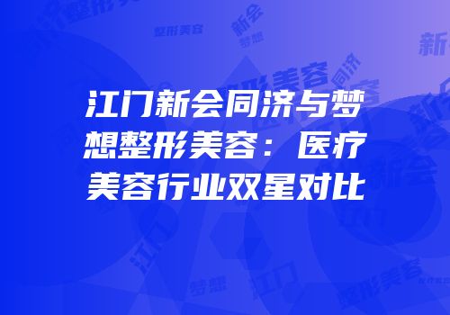 江门新会同济与梦想整形美容：医疗美容行业双星对比