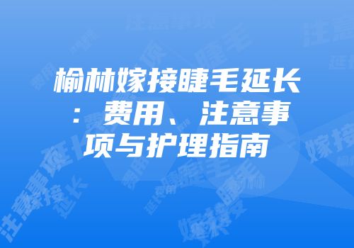 榆林嫁接睫毛延长：费用、注意事项与护理指南