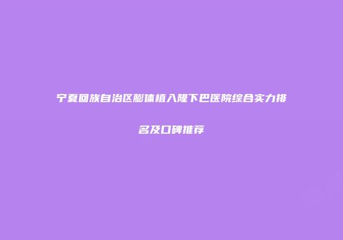 宁夏回族自治区膨体植入隆下巴医院综合实力排名及口碑推荐