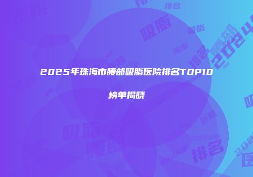 2025年珠海市腰部吸脂医院排名TOP10榜单揭晓