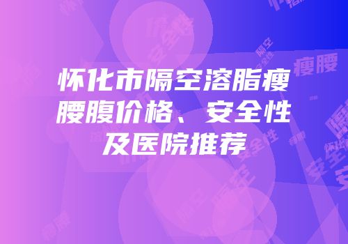 怀化市隔空溶脂瘦腰腹价格、安全性及医院推荐