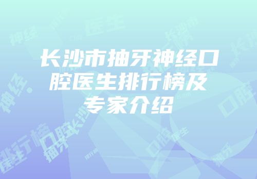 长沙市抽牙神经口腔医生排行榜及专家介绍