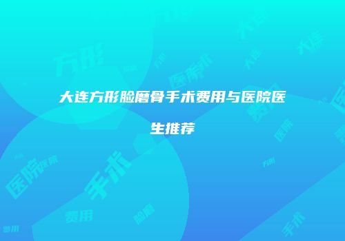 大连方形脸磨骨手术费用与医院医生推荐