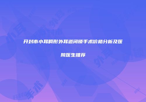 开封市小耳畸形外耳道闭锁手术价格分析及医院医生推荐