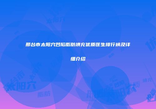 邢台市太阳穴凹陷脂肪填充优质医生排行榜及详细介绍