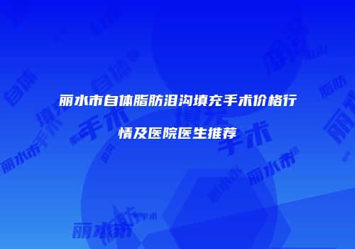 丽水市自体脂肪泪沟填充手术价格行情及医院医生推荐