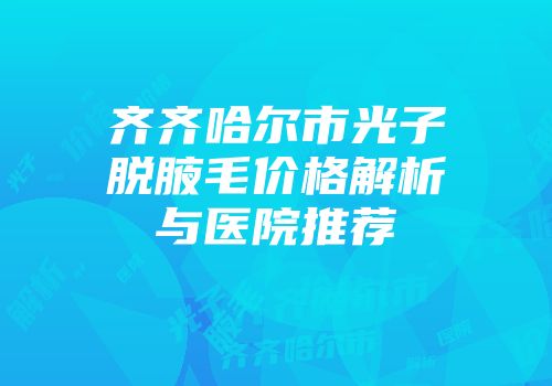 齐齐哈尔市光子脱腋毛价格解析与医院推荐