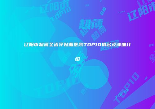 辽阳市超薄全瓷牙贴面医院TOP10排名及详细介绍