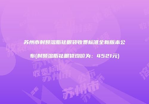 苏州市射频溶脂祛眼袋收费标准全新版本公布(射频溶脂祛眼袋均价为：4521元)