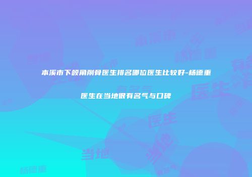 本溪市下颌角削骨医生排名哪位医生比较好-杨德重医生在当地很有名气与口碑