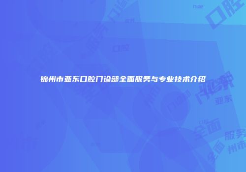 锦州市亚东口腔门诊部全面服务与专业技术介绍