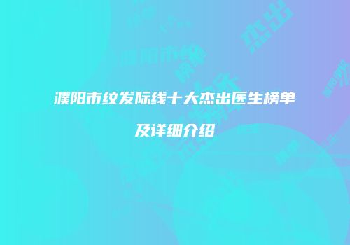 濮阳市纹发际线十大杰出医生榜单及详细介绍