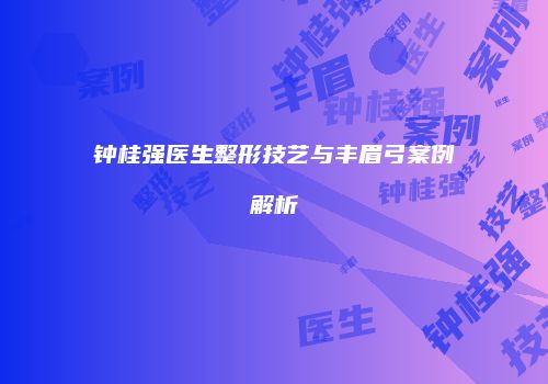 钟桂强医生整形技艺与丰眉弓案例解析