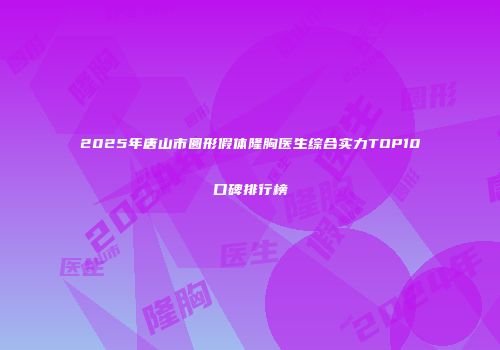 2025年唐山市圆形假体隆胸医生综合实力TOP10口碑排行榜
