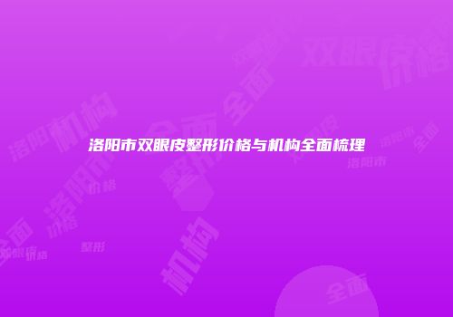 洛阳市双眼皮整形价格与机构全面梳理