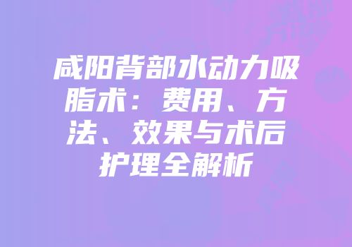 咸阳背部水动力吸脂术：费用、方法、效果与术后护理全解析