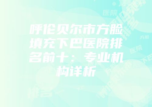 呼伦贝尔市方脸填充下巴医院排名前十：专业机构详析