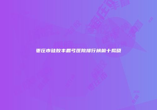 枣庄市硅胶丰眉弓医院排行榜前十揭晓