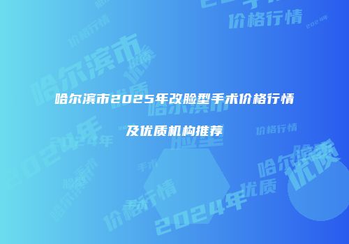 哈尔滨市2025年改脸型手术价格行情及优质机构推荐